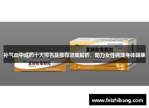 补气血中成药十大排名及推荐效果解析，助力女性调理身体健康